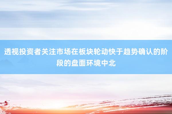 透视投资者关注市场在板块轮动快于趋势确认的阶段的盘面环境中北