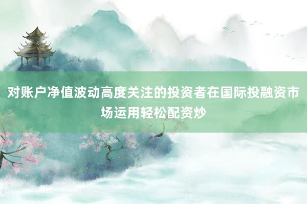 对账户净值波动高度关注的投资者在国际投融资市场运用轻松配资炒