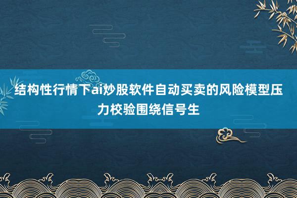 结构性行情下ai炒股软件自动买卖的风险模型压力校验围绕信号生