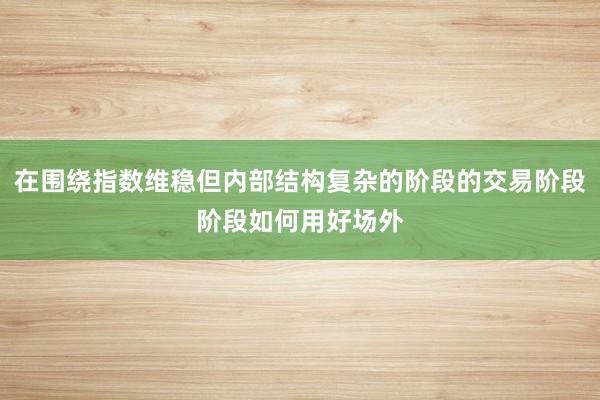 在围绕指数维稳但内部结构复杂的阶段的交易阶段阶段如何用好场外