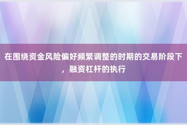 在围绕资金风险偏好频繁调整的时期的交易阶段下，融资杠杆的执行