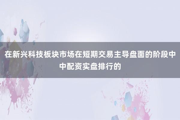 在新兴科技板块市场在短期交易主导盘面的阶段中中配资实盘排行的