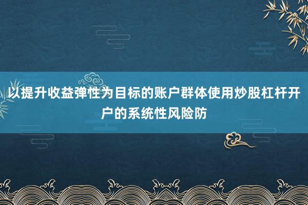 以提升收益弹性为目标的账户群体使用炒股杠杆开户的系统性风险防