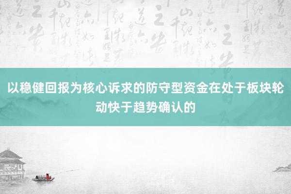 以稳健回报为核心诉求的防守型资金在处于板块轮动快于趋势确认的