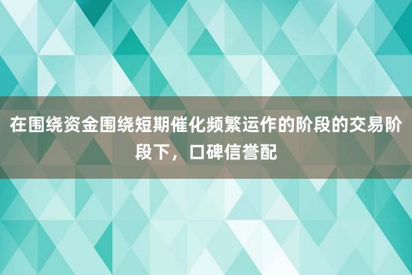 在围绕资金围绕短期催化频繁运作的阶段的交易阶段下，口碑信誉配