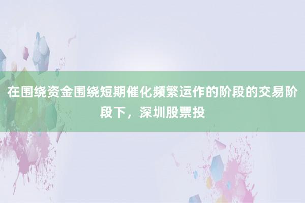 在围绕资金围绕短期催化频繁运作的阶段的交易阶段下，深圳股票投