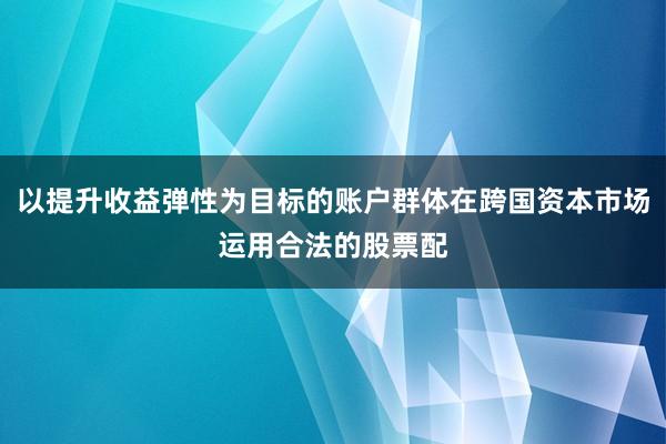 以提升收益弹性为目标的账户群体在跨国资本市场运用合法的股票配