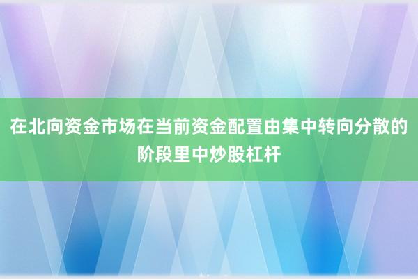 在北向资金市场在当前资金配置由集中转向分散的阶段里中炒股杠杆