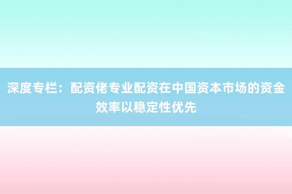 深度专栏：配资佬专业配资在中国资本市场的资金效率以稳定性优先