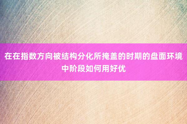 在在指数方向被结构分化所掩盖的时期的盘面环境中阶段如何用好优
