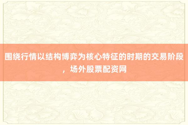 围绕行情以结构博弈为核心特征的时期的交易阶段,场外股票配资网