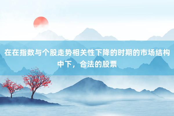 在在指数与个股走势相关性下降的时期的市场结构中下,合法的股票