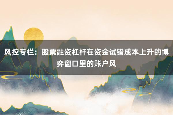 风控专栏：股票融资杠杆在资金试错成本上升的博弈窗口里的账户风
