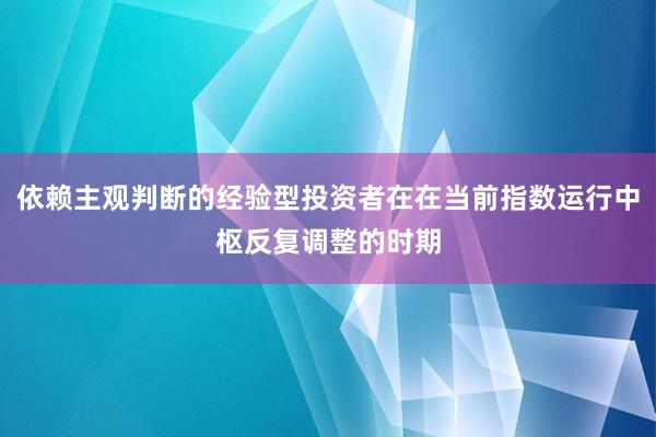 依赖主观判断的经验型投资者在在当前指数运行中枢反复调整的时期