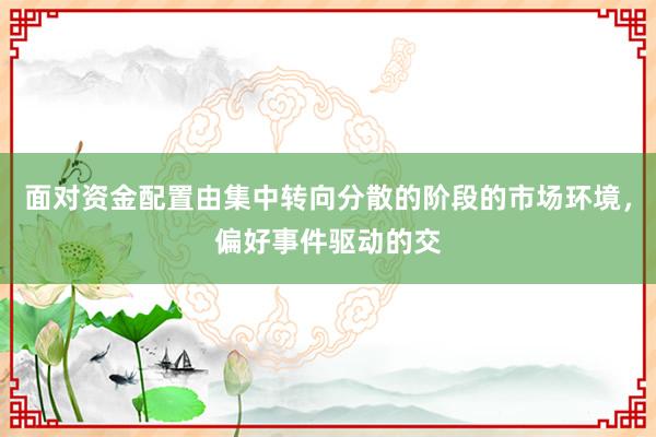 面对资金配置由集中转向分散的阶段的市场环境，偏好事件驱动的交