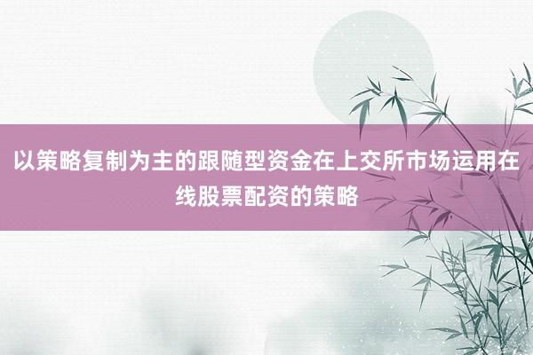 以策略复制为主的跟随型资金在上交所市场运用在线股票配资的策略