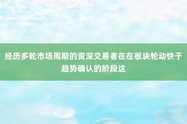 经历多轮市场周期的资深交易者在在板块轮动快于趋势确认的阶段这