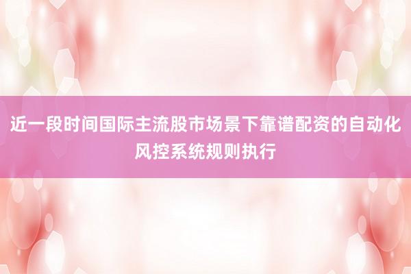 近一段时间国际主流股市场景下靠谱配资的自动化风控系统规则执行