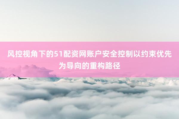 风控视角下的51配资网账户安全控制以约束优先为导向的重构路径