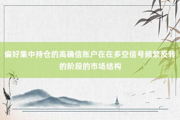 偏好集中持仓的高确信账户在在多空信号频繁反转的阶段的市场结构