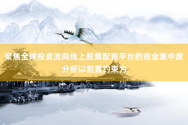 聚焦全球投资流向线上股票配资平台的资金集中度分析以前置约束为