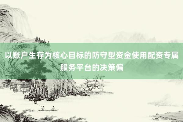 以账户生存为核心目标的防守型资金使用配资专属服务平台的决策偏
