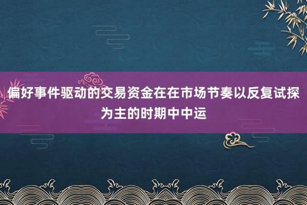 偏好事件驱动的交易资金在在市场节奏以反复试探为主的时期中中运