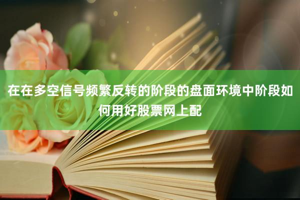 在在多空信号频繁反转的阶段的盘面环境中阶段如何用好股票网上配