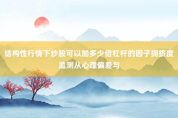 结构性行情下炒股可以加多少倍杠杆的因子拥挤度监测从心理偏差与