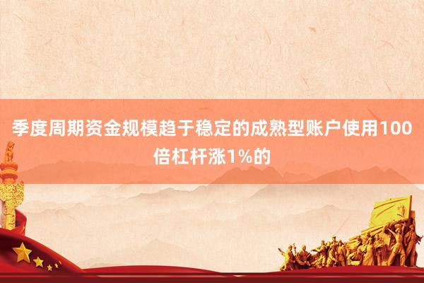 季度周期资金规模趋于稳定的成熟型账户使用100倍杠杆涨1%的