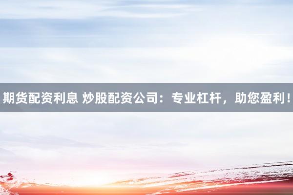 期货配资利息 炒股配资公司：专业杠杆，助您盈利！