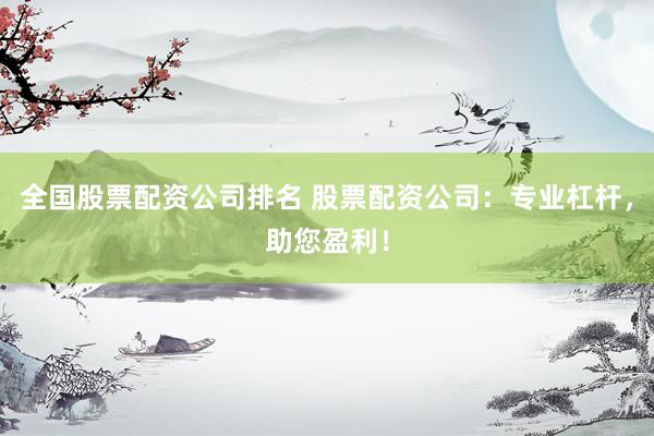 全国股票配资公司排名 股票配资公司：专业杠杆，助您盈利！