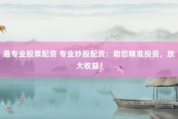最专业股票配资 专业炒股配资：助您精准投资，放大收益！