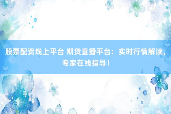 股票配资线上平台 期货直播平台：实时行情解读，专家在线指导！
