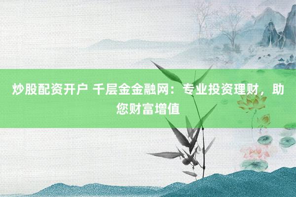 炒股配资开户 千层金金融网：专业投资理财，助您财富增值