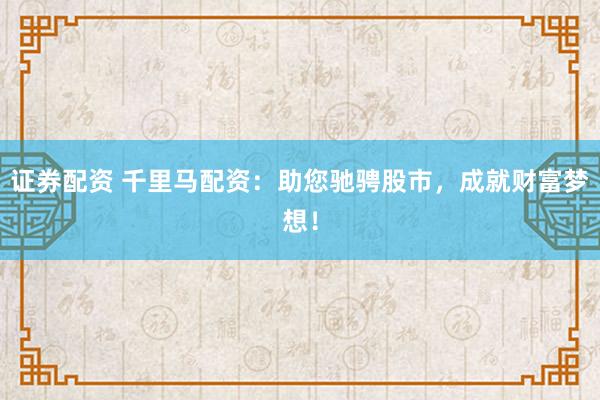 证券配资 千里马配资：助您驰骋股市，成就财富梦想！