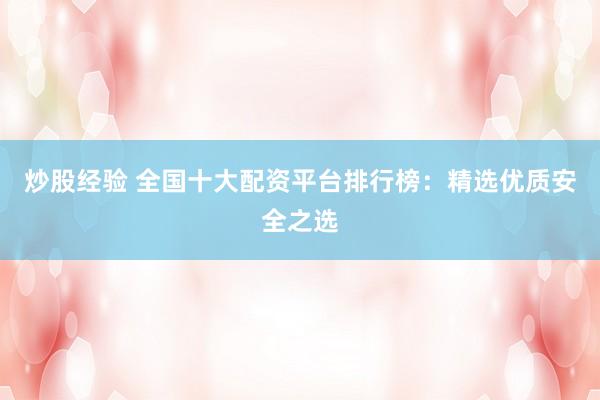炒股经验 全国十大配资平台排行榜：精选优质安全之选