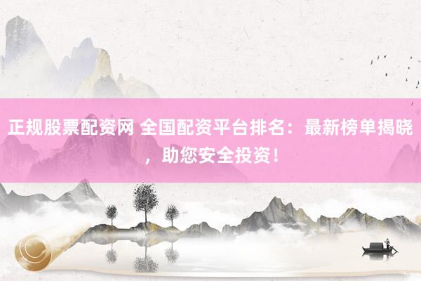 正规股票配资网 全国配资平台排名：最新榜单揭晓，助您安全投资！