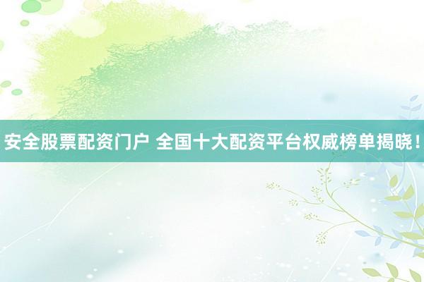 安全股票配资门户 全国十大配资平台权威榜单揭晓！