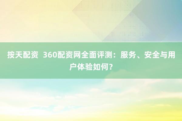 按天配资 360配资网全面评测:服务、安全与用户体验如何?
