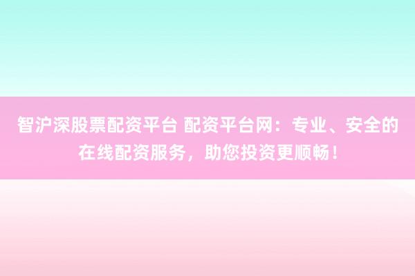 智沪深股票配资平台 配资平台网：专业、安全的在线配资服务，助您投资更顺畅！