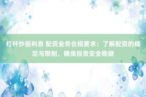杠杆炒股利息 配资业务合规要求：了解配资的规定与限制，确保投资安全稳健
