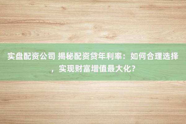 实盘配资公司 揭秘配资贷年利率：如何合理选择，实现财富增值最大化？