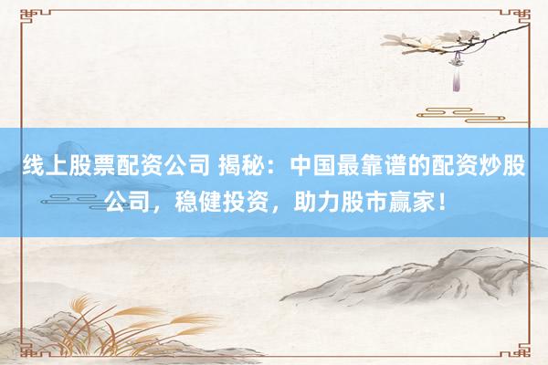 线上股票配资公司 揭秘：中国最靠谱的配资炒股公司，稳健投资，助力股市赢家！