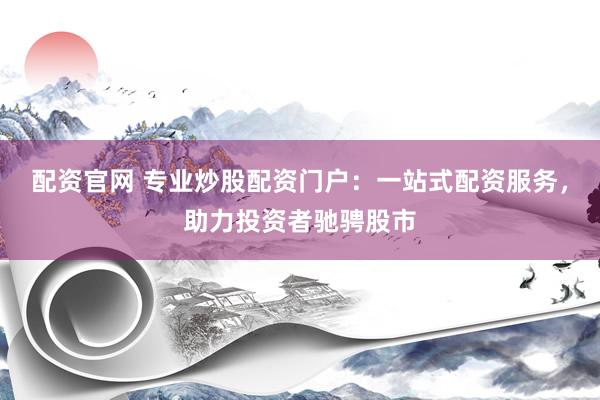 配资官网 专业炒股配资门户：一站式配资服务，助力投资者驰骋股市