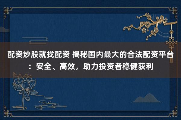 配资炒股就找配资 揭秘国内最大的合法配资平台：安全、高效，助力投资者稳健获利