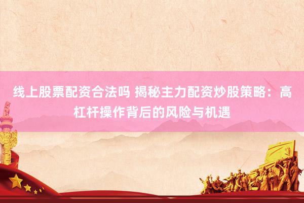 线上股票配资合法吗 揭秘主力配资炒股策略：高杠杆操作背后的风险与机遇