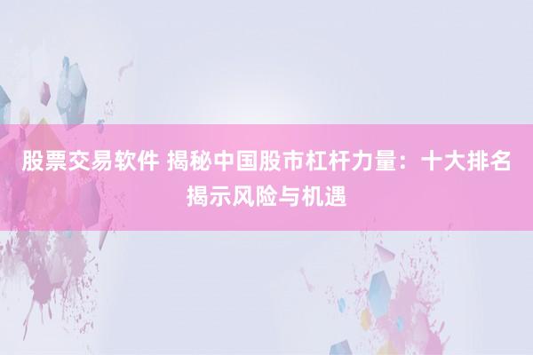 股票交易软件 揭秘中国股市杠杆力量：十大排名揭示风险与机遇