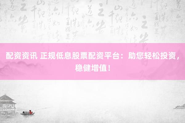 配资资讯 正规低息股票配资平台:助您轻松投资,稳健增值!
