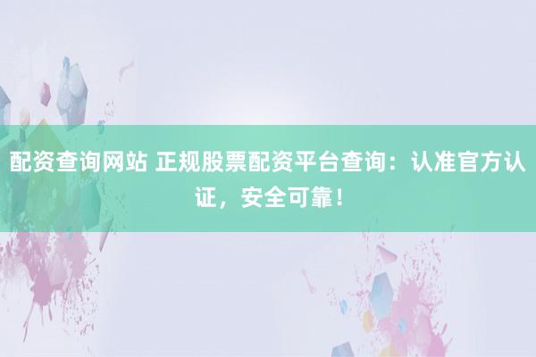 配资查询网站 正规股票配资平台查询：认准官方认证，安全可靠！